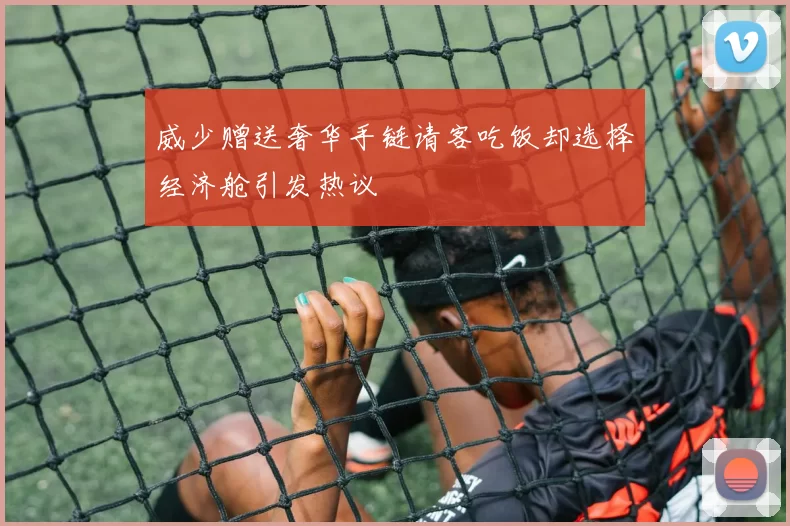 威少赠送奢华手链请客吃饭却选择经济舱引发热议