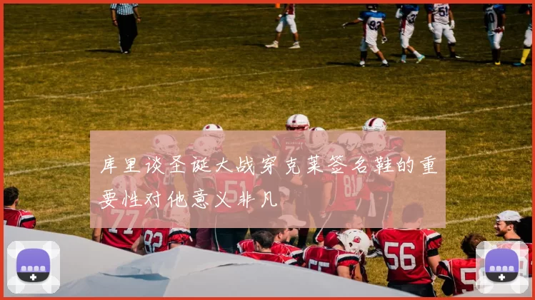 库里谈圣诞大战穿克莱签名鞋的重要性对他意义非凡