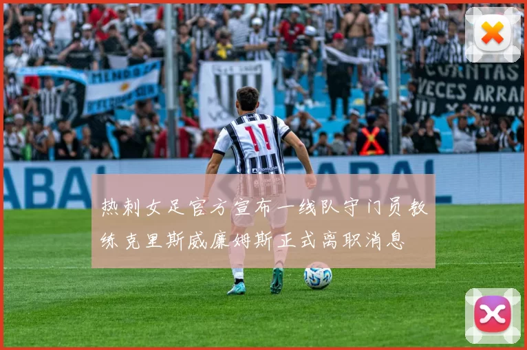 热刺女足官方宣布一线队守门员教练克里斯威廉姆斯正式离职消息