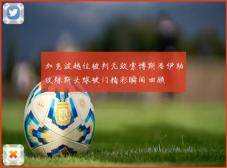 加克波越位被判无效索博斯洛伊助攻琼斯头球破门精彩瞬间回顾