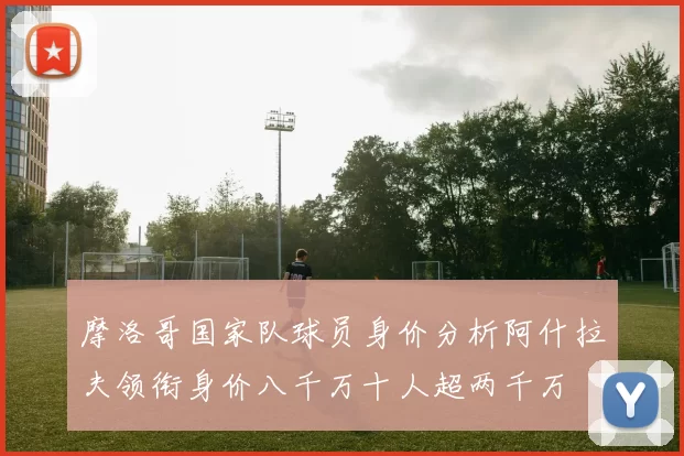 摩洛哥国家队球员身价分析阿什拉夫领衔身价八千万十人超两千万
