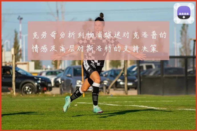 克劳奇分析利物浦球迷对克洛普的情感及高层对斯洛特的支持决策