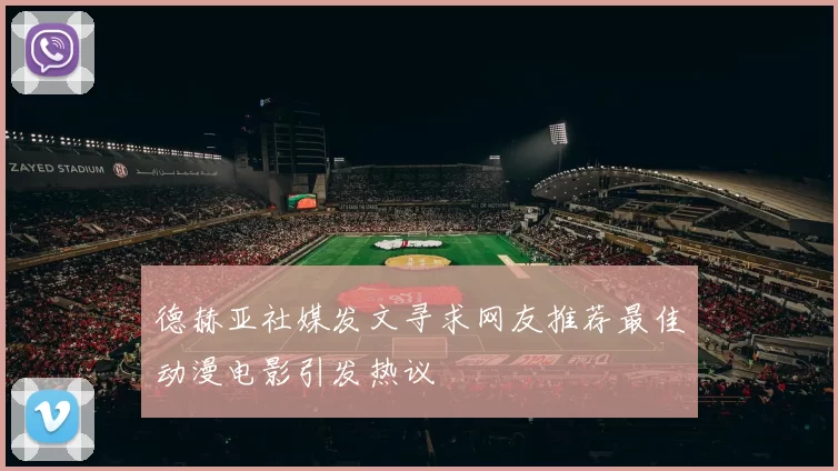 德赫亚社媒发文寻求网友推荐最佳动漫电影引发热议
