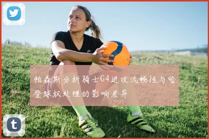帕森斯分析骑士G4进攻流畅性与哈登球权处理的影响差异