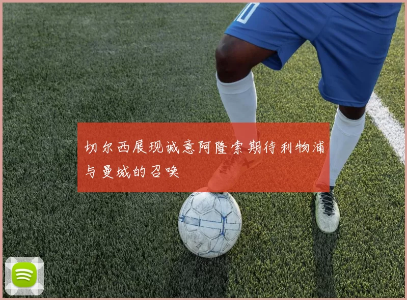 切尔西展现诚意阿隆索期待利物浦与曼城的召唤